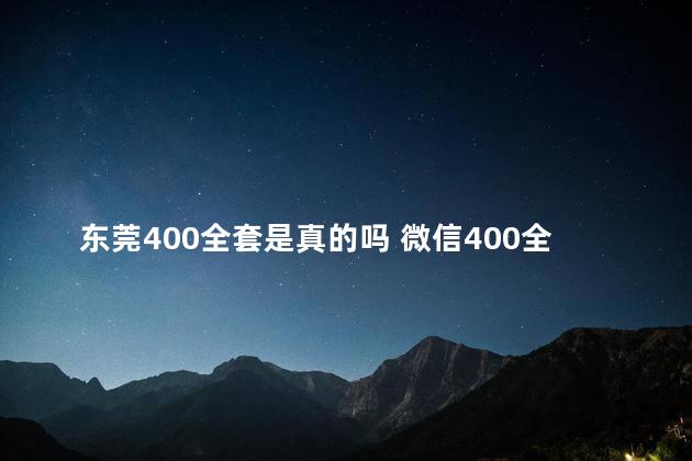 东莞400全套是真的吗 微信400全套有真的吗